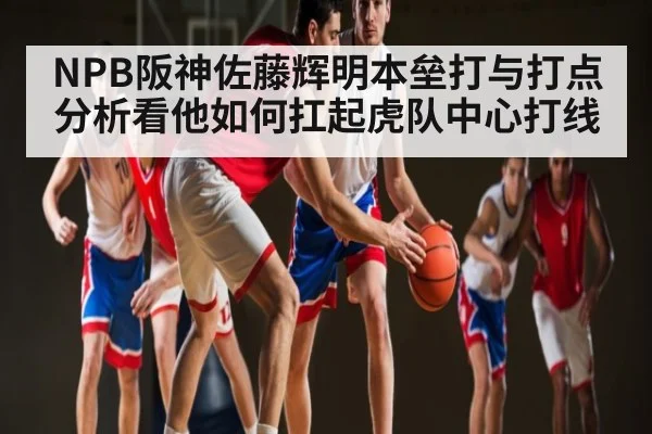 NPB阪神佐藤辉明本垒打与打点分析看他如何扛起虎队中心打线